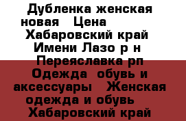 Дубленка женская новая › Цена ­ 35 000 - Хабаровский край, Имени Лазо р-н, Переяславка рп Одежда, обувь и аксессуары » Женская одежда и обувь   . Хабаровский край